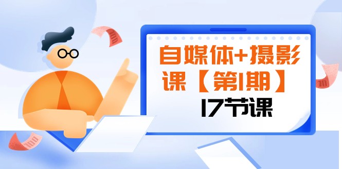 自媒体摄影课：17节课从入门到精通，轻松拍出刷爆朋友圈的大片（第1期）-54创业网