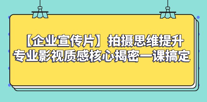 企业宣传片拍摄技巧：提升专业影视质感的5大核心思维一课掌握-54创业网