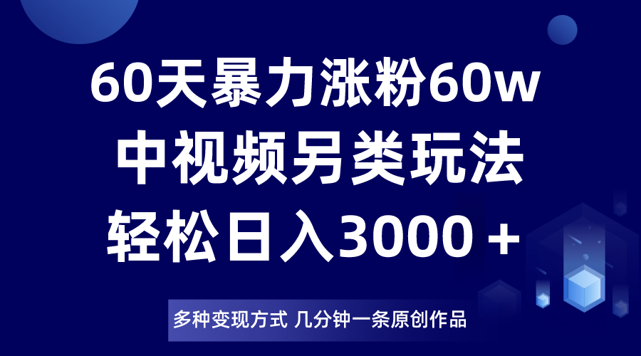 60天暴力涨粉60W：中视频另类玩法日入3000，几分钟原创作品多变现-54创业网
