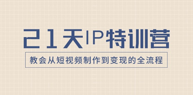 21天IP特训营：短视频制作到变现全流程，手把手教你赚钱-54创业网