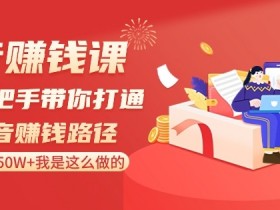 抖音赚钱课：手把手教你月入50W+的抖音变现秘籍-54创业网