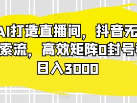 AI无人直播赚钱：抖音蓝海搜索流0封号，日入3000+矩阵玩法-54创业网