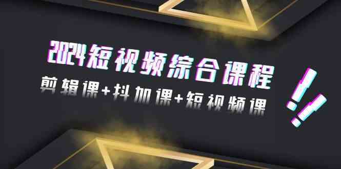 2024短视频运营课：48节剪辑+抖加+短视频制作实战教程-54创业网