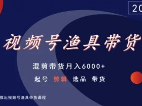 渔具带货视频号怎么做？混剪带货月入6000+实战教学，起号选品剪辑全攻略-54创业网