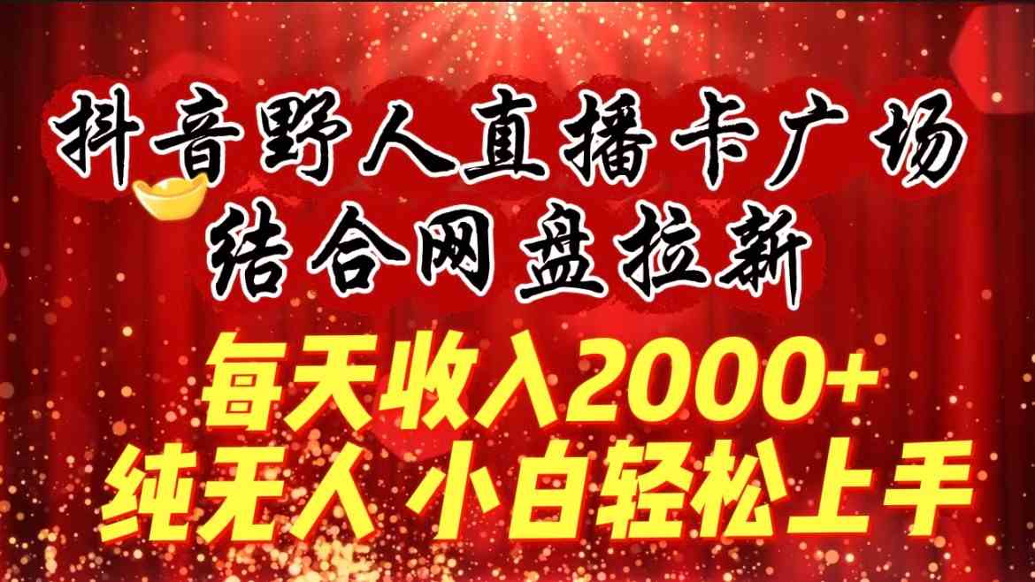 抖音野人直播卡广场：日赚2000+无人直播教程，网盘拉新小白轻松上手-54创业网