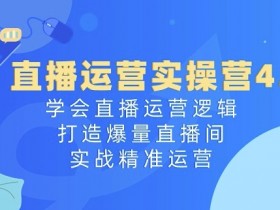 直播运营实操营4.0：3天学会直播带货技巧，爆量直播间实战指南-54创业网