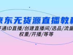 京东无货源直播教程：0基础开通ID直播到爆单全流程，选品/流量/权重实操指南-54创业网
