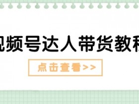 视频号达人带货教程：长期剧情打法+短期带货广告，新手必学！-54创业网