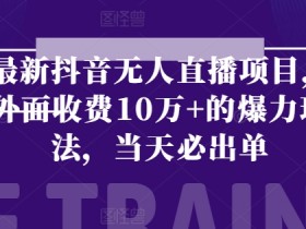 抖音无人直播项目：10W+爆力玩法当天出单，最新赚钱秘籍-54创业网