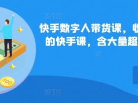 快手数字人带货课699元：超详细俄罗斯数字人玩法教学，限时特惠-54创业网