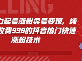 抖音涨粉秘籍：暴力起号卖号变现，纯搬运快速涨粉技术仅998-54创业网