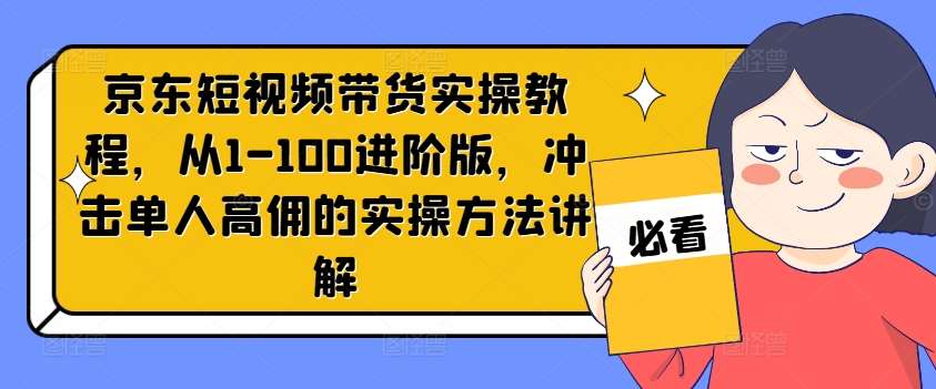 京东短视频带货高佣攻略：1-100进阶教程，单人实操轻松赚高佣金-54创业网