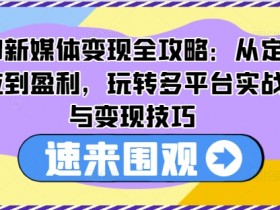 AI新媒体变现实战：多平台运营定位与盈利技巧全攻略-54创业网