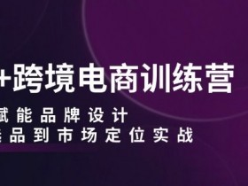 AI跨境电商训练营：AI选品设计到市场定位实战，赋能品牌增长-54创业网