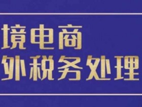 跨境电商税务处理：全球跨境税务宝典与合规策略-54创业网