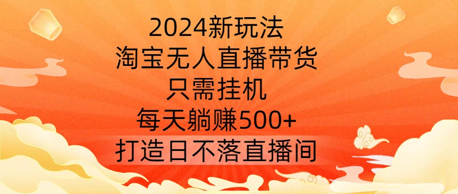 2024新玩法，淘宝无人直播带货，只需自动运行，每天躺赚500+ 打造日不落直播间【揭秘】