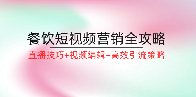 餐饮短视频营销技巧：直播带货+爆款剪辑+精准引流实战攻略-54创业网