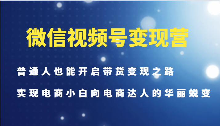 微信视频号变现营：电商小白0基础带货赚钱，轻松变身带货达人-54创业网