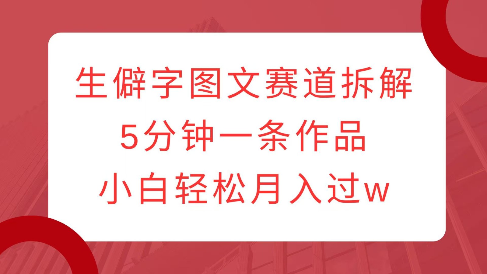 生僻字图文赛道拆解：5分钟1条作品，0基础小白轻松月入1W+-54创业网