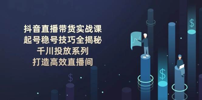 抖音直播带货技巧：千川投放+高效直播间打造，起号稳号实战课-54创业网