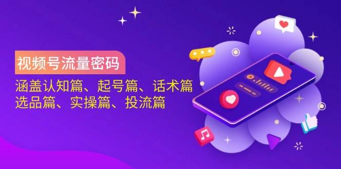 视频号流量密码6大秘籍：认知起号话术选品实操投流全攻略-54创业网
