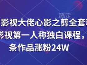 抖音影视剪辑课：26条作品涨粉24W，心影之剪第一人称独白教学-54创业网
