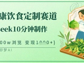 爆火中式健康饮食定制：deepseek10分钟制作教程，单条视频100w+浏览，单日轻松变现-54创业网