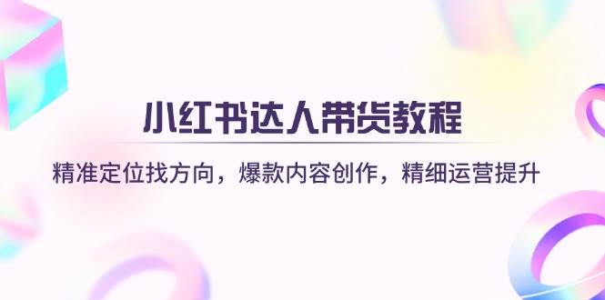 小红书达人带货教程：3步精准定位爆款内容，运营提升转化技巧-54创业网
