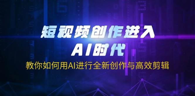 AI短视频创作教程：高效剪辑与AI工具全新玩法大揭秘-54创业网