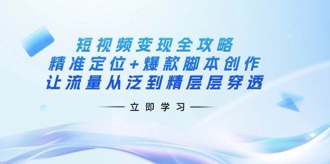 短视频变现攻略：精准定位+爆款脚本创作，流量从泛到精快速变现-54创业网