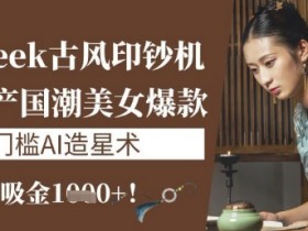 10分钟AI造星术：零门槛古风印钞机，单日吸金1k+国潮美女爆款-54创业网