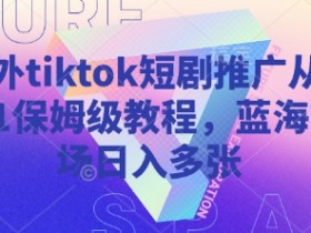 海外TikTok短剧推广教程：0基础入门到日入多张，抢占蓝海市场-54创业网