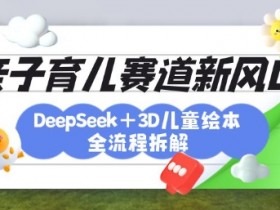 3D绘本育儿新风口：DeepSeek全流程拆解，月涨粉上万+激发亲子创造力-54创业网
