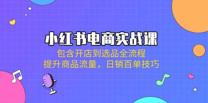 小红书电商开店选品全流程：日销百单实战课，爆款流量提升技巧-54创业网