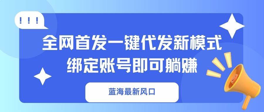 蓝海风口：一键代发新模式，绑定账号躺赚，全网首发！-54创业网
