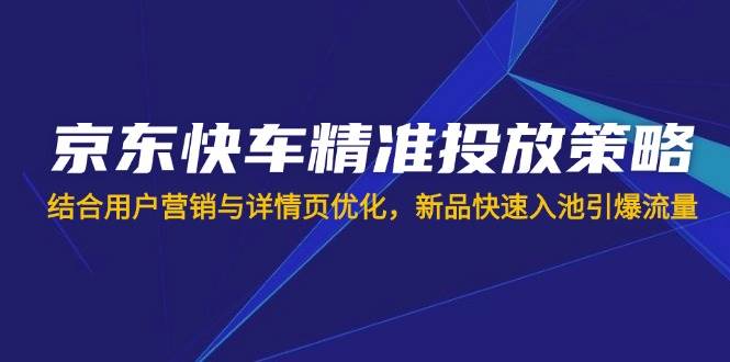 京东快车投放技巧：3步精准引流+详情页优化，新品快速爆单攻略-54创业网
