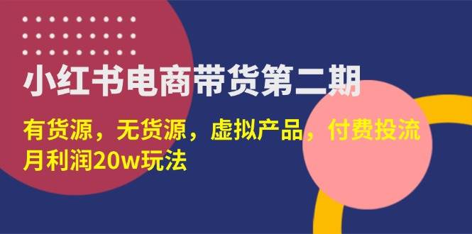 小红书电商带货第二期：0基础月入20w，有货源/无货源/虚拟产品/付费投流全攻略-54创业网