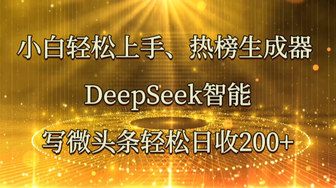 DeepSeek智能写微头条：小白轻松上手热榜生成器，日赚200+超简单-54创业网