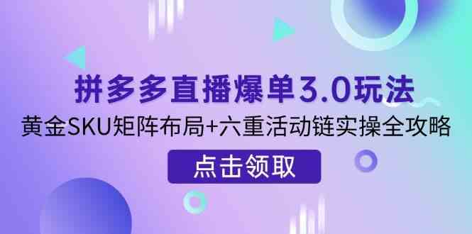 拼多多直播爆单3.0：黄金SKU+六重活动链实操攻略，快速起量技巧-54创业网
