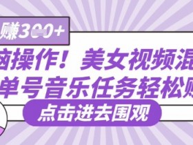 美女视频混剪教程：无脑操作单号音乐任务，轻松日入300+-54创业网