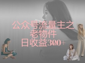 老物件变现：公众号流量主日赚300+实操攻略-54创业网