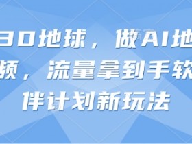 3D地球AI地理科普视频：抖音伙伴计划新玩法，轻松拿流量-54创业网