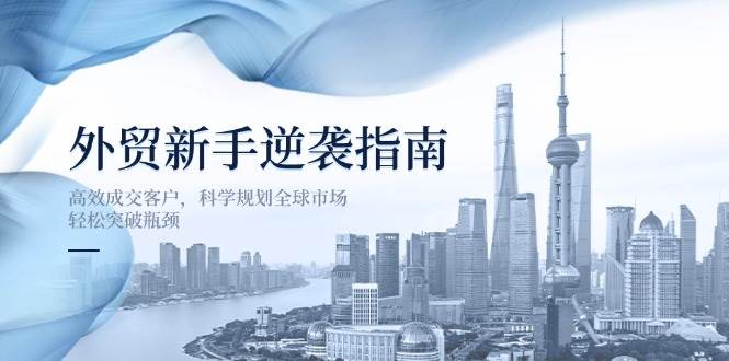 外贸新手如何高效成交客户？全球市场科学规划指南，轻松突破瓶颈-54创业网