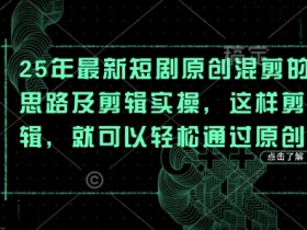 2025最新短剧原创混剪技巧：3步实操轻松过原创-54创业网