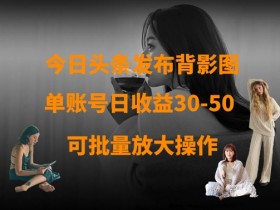 单账号日赚50！今日头条发布背影图赚钱攻略，可放大收益-54创业网