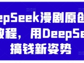 DeepSeek漫剧混剪教程：用AI搞钱新姿势，原创视频轻松变现-54创业网