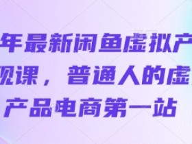25年闲鱼虚拟产品变现课：普通人电商创业第一站，轻松赚钱秘籍-54创业网
