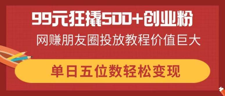 99元狂撬500+创业粉：网赚朋友圈投放教程，单日变现五位数-54创业网