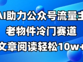 老物件冷门赛道：公众号流量主AI教程，10w+阅读全流程详解-54创业网