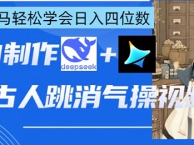 AI古人跳消气操视频制作教程：deepseek+即梦，小白轻松日入四位数-54创业网